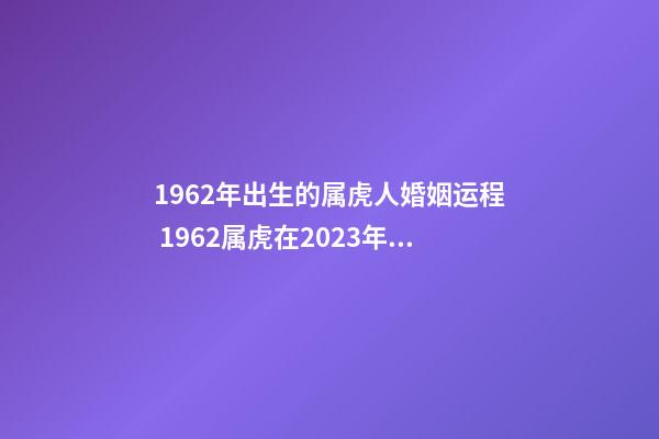 1962年出生的属虎人婚姻运程 1962属虎在2023年婚姻运势及运程